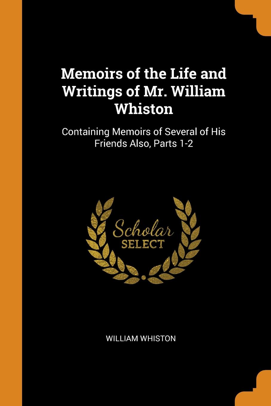 фото Memoirs of the Life and Writings of Mr. William Whiston. Containing Memoirs of Several of His Friends Also, Parts 1-2