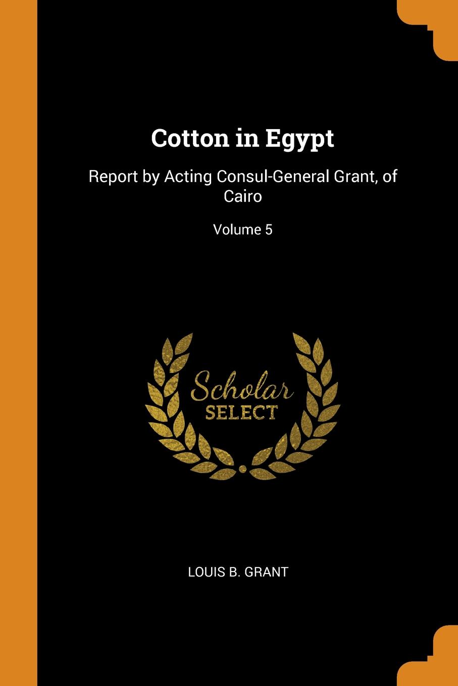 фото Cotton in Egypt. Report by Acting Consul-General Grant, of Cairo; Volume 5