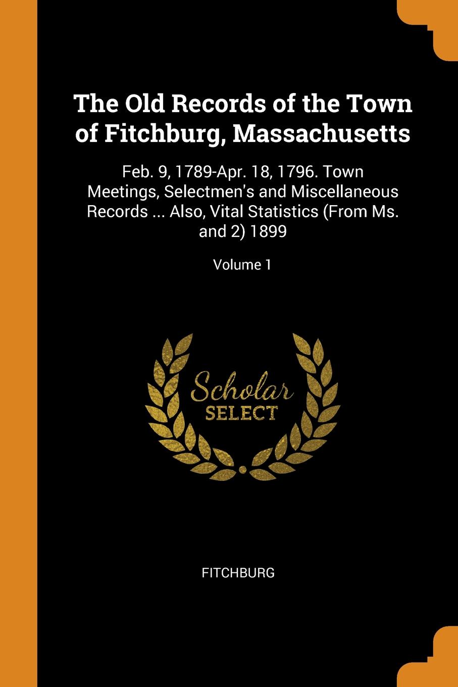 фото The Old Records of the Town of Fitchburg, Massachusetts. Feb. 9, 1789-Apr. 18, 1796. Town Meetings, Selectmen.s and Miscellaneous Records ... Also, Vital Statistics (From Ms. and 2) 1899; Volume 1