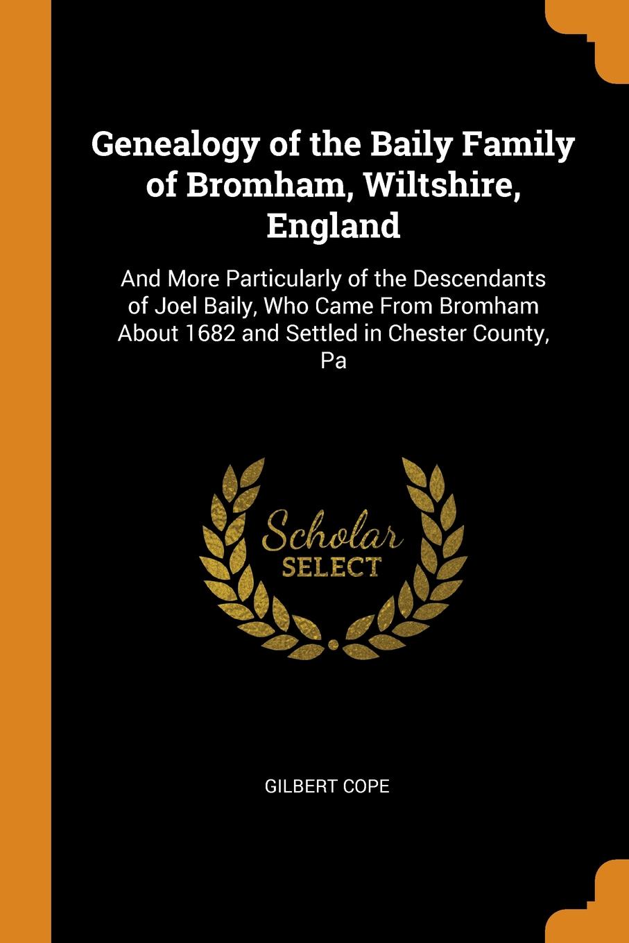 Genealogy of the Baily Family of Bromham, Wiltshire, England. And More Particularly of the Descendants of Joel Baily, Who Came From Bromham About 1682 and Settled in Chester County, Pa. Gilbert Cope Genealogy of the Baily Family of Bromham, Wiltshire, England. And More Particularly of the Descendants of Joel Baily, Who Came From Bromham About 1682 and Settled in Chester County, Pa. Gilbert Cope