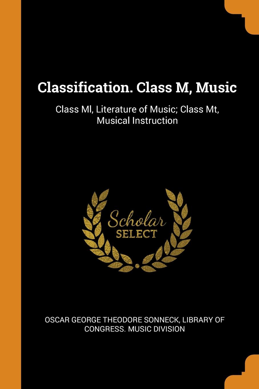 Classification. Class M, Music. Class Ml, Literature of Music; Class Mt, Musical Instruction. Oscar George Theodore Sonneck Classification. Class M, Music. Class Ml, Literature of Music; Class Mt, Musical Instruction. Oscar George Theodore Sonneck