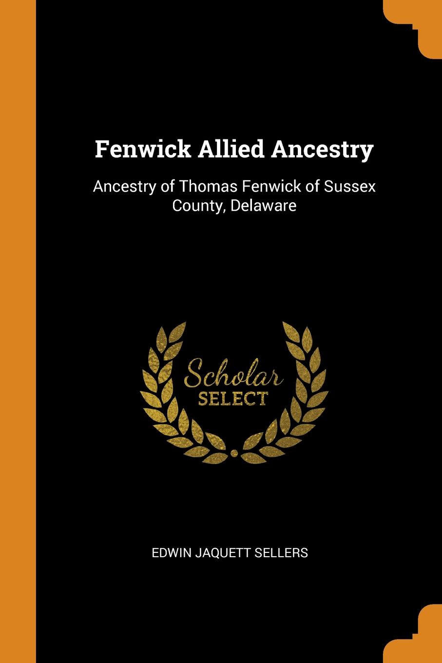 Fenwick Allied Ancestry. Ancestry of Thomas Fenwick of Sussex County, Delaware. Edwin Jaquett Sellers Fenwick Allied Ancestry. Ancestry of Thomas Fenwick of Sussex County, Delaware. Edwin Jaquett Sellers