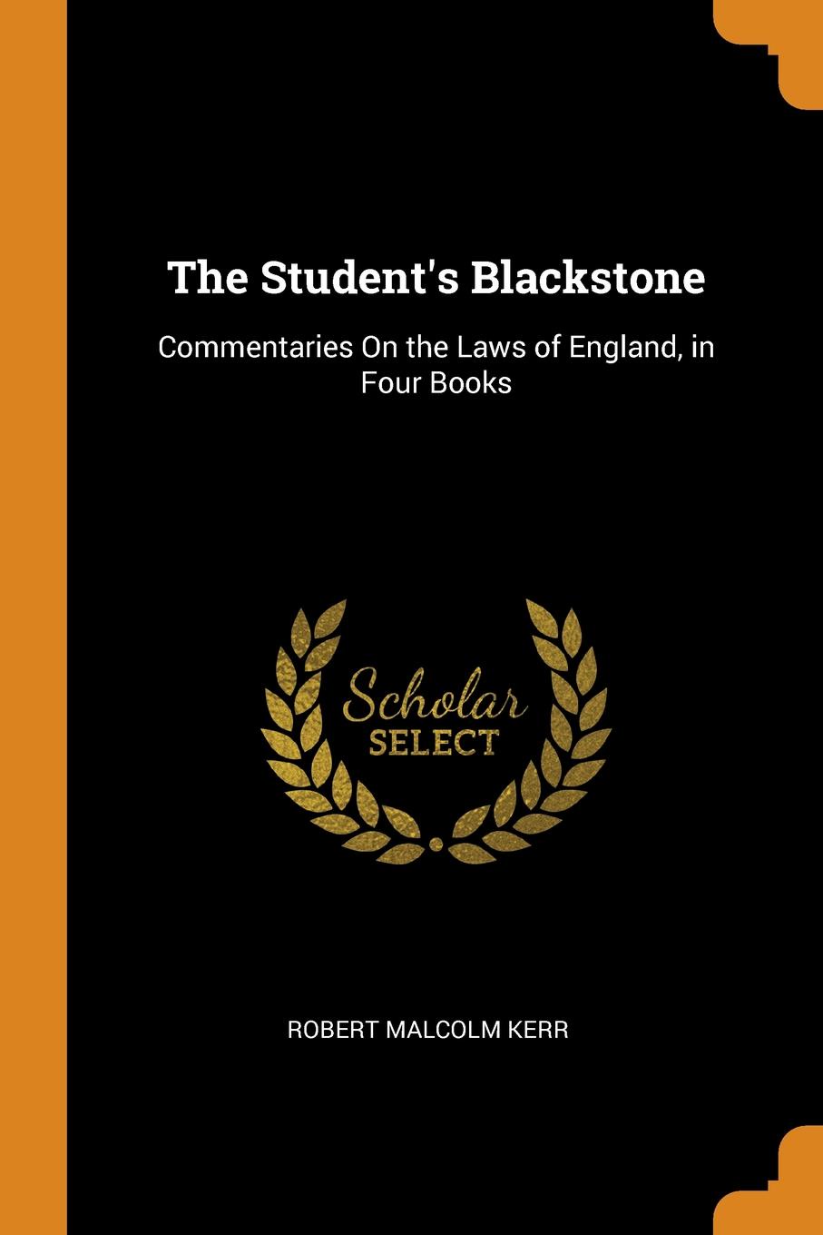 The Student.s Blackstone. Commentaries On the Laws of England, in Four Books. Robert Malcolm Kerr The Student.s Blackstone. Commentaries On the Laws of England, in Four Books. Robert Malcolm Kerr