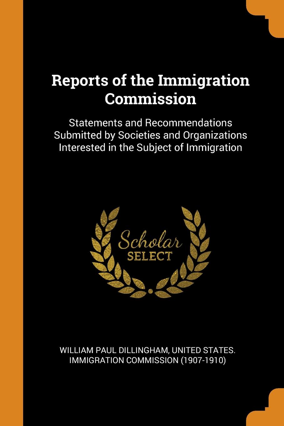 Reports of the Immigration Commission. Statements and Recommendations Submitted by Societies and Organizations Interested in the Subject of Immigration. William Paul Dillingham Reports of the Immigration Commission. Statements and Recommendations Submitted by Societies and Organizations Interested in the Subject of Immigration. William Paul Dillingham
