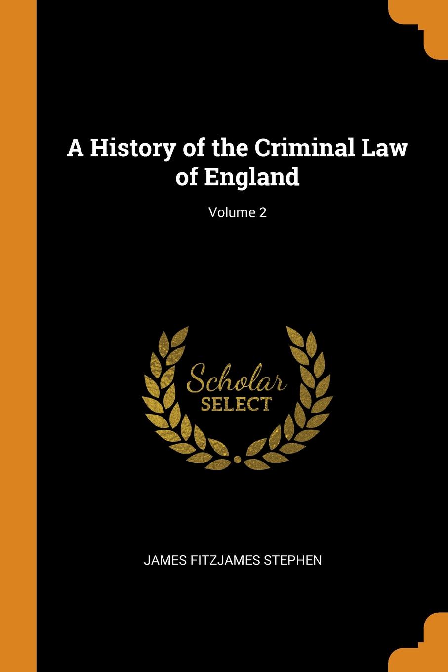 A History of the Criminal Law of England; Volume 2. James Fitzjames Stephen A History of the Criminal Law of England; Volume 2. James Fitzjames Stephen