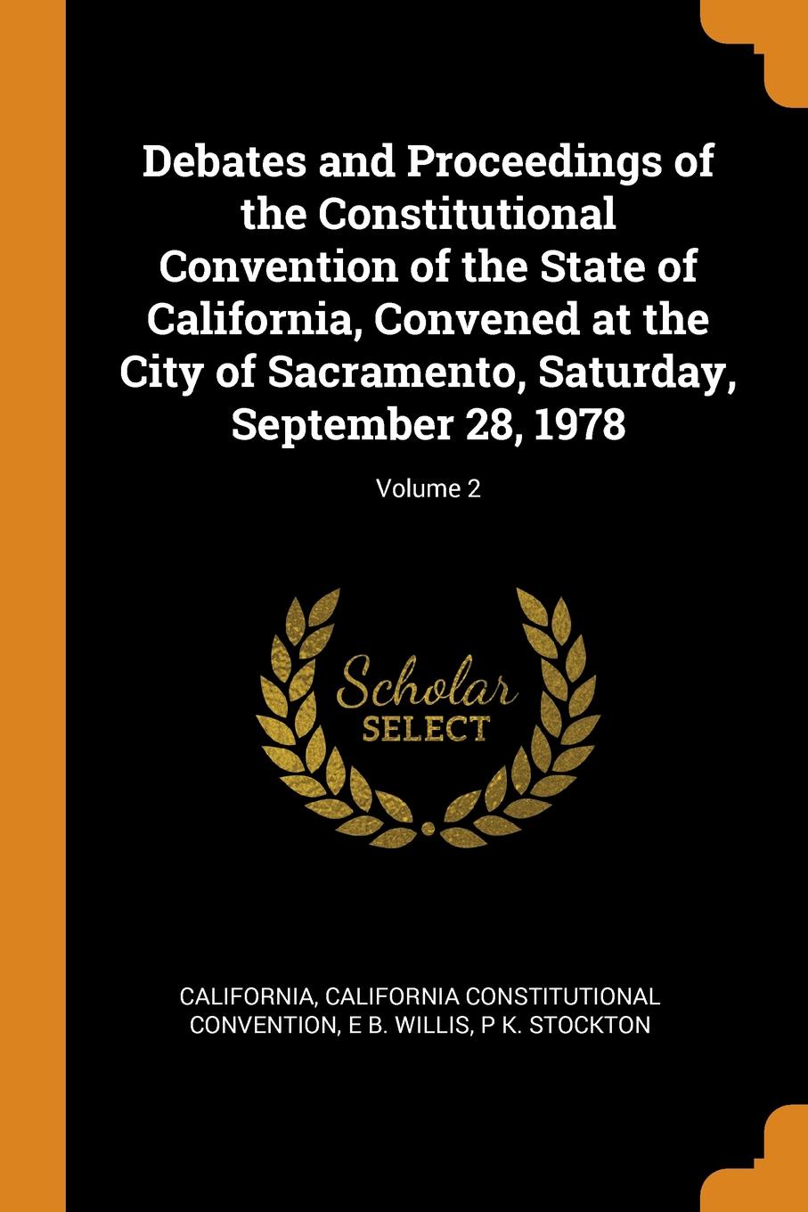 Debates and Proceedings of the Constitutional Convention of the State of California, Convened at the City of Sacramento, Saturday, September 28, 1978; Volume 2. California, California Constitutional Convention, E B. Willis Debates and Proceedings of the Constitutional Convention of the State of California, Convened at the City of Sacramento, Saturday, September 28, 1978; Volume 2. California, California Constitutional Convention, E B. Willis