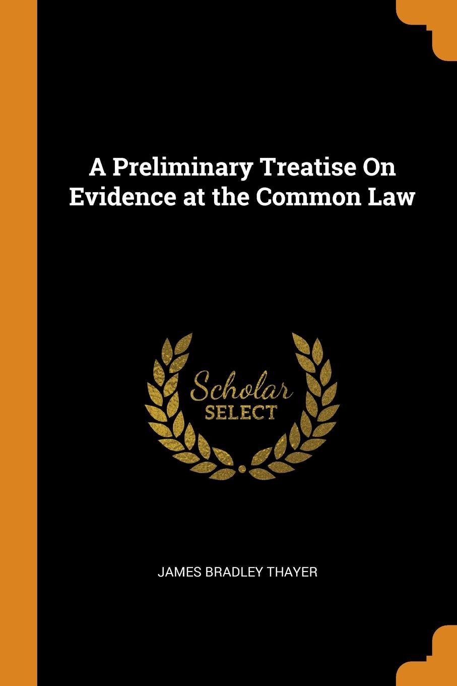 A Preliminary Treatise On Evidence at the Common Law. James Bradley Thayer A Preliminary Treatise On Evidence at the Common Law. James Bradley Thayer