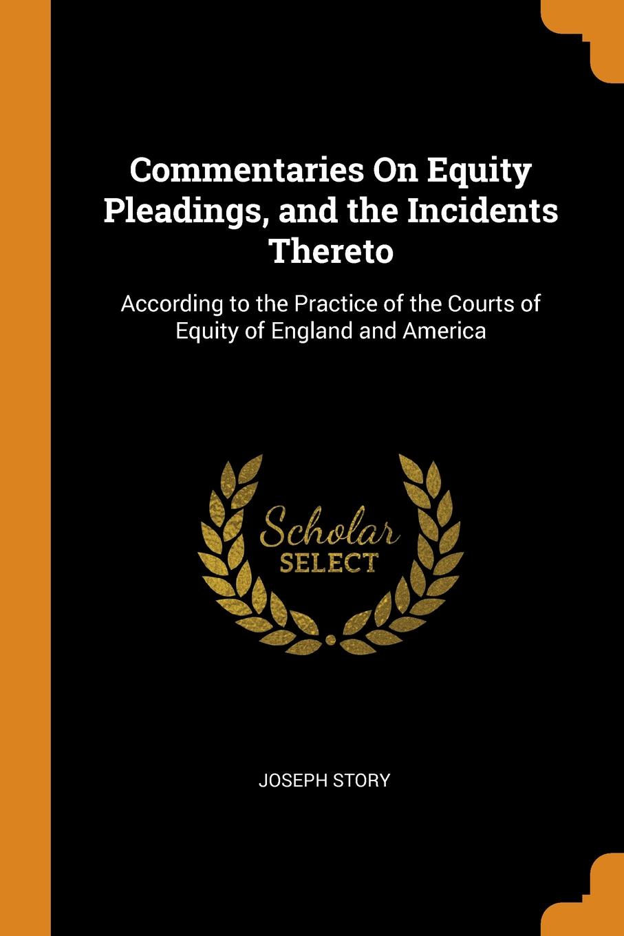 Commentaries On Equity Pleadings, and the Incidents Thereto. According to the Practice of the Courts of Equity of England and America. Joseph Story Commentaries On Equity Pleadings, and the Incidents Thereto. According to the Practice of the Courts of Equity of England and America. Joseph Story
