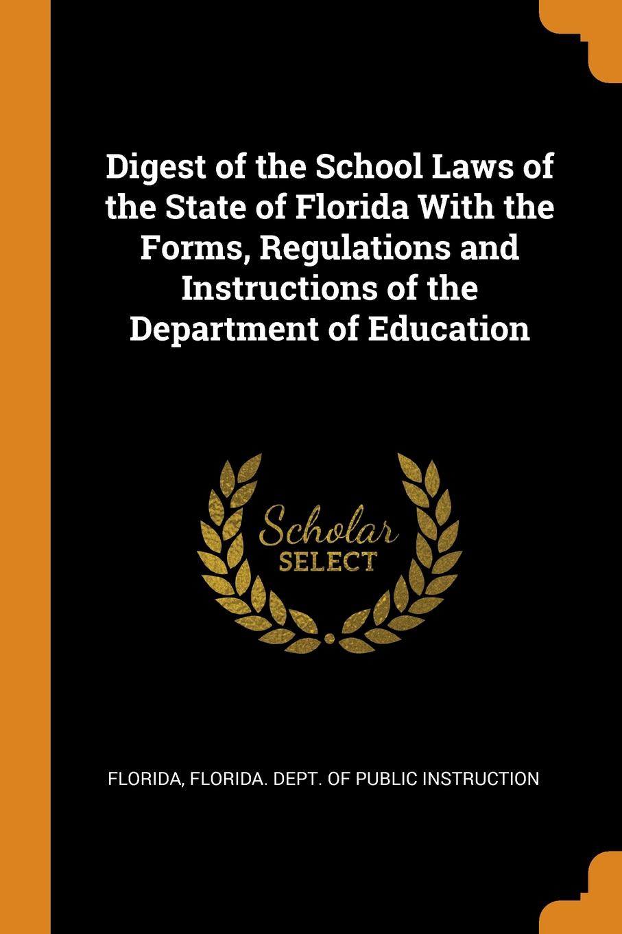 Digest of the School Laws of the State of Florida With the Forms, Regulations and Instructions of the Department of Education. Florida Digest of the School Laws of the State of Florida With the Forms, Regulations and Instructions of the Department of Education. Florida