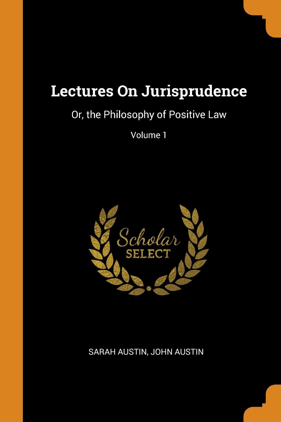 Lectures On Jurisprudence. Or, the Philosophy of Positive Law; Volume 1. Sarah Austin, John Austin Lectures On Jurisprudence. Or, the Philosophy of Positive Law; Volume 1. Sarah Austin, John Austin