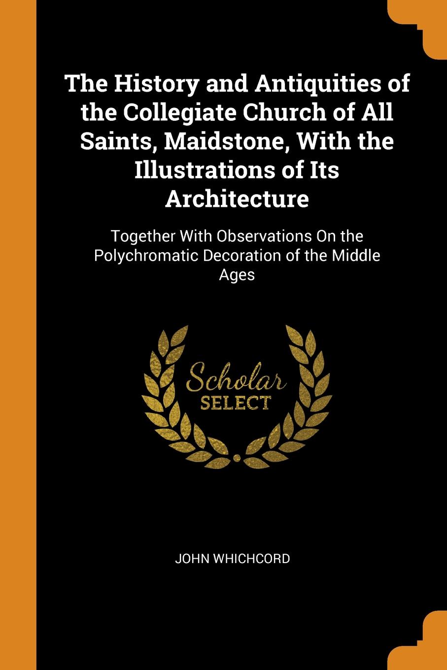 фото The History and Antiquities of the Collegiate Church of All Saints, Maidstone, With the Illustrations of Its Architecture. Together With Observations On the Polychromatic Decoration of the Middle Ages