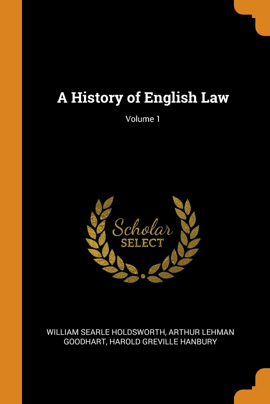 A History of English Law; Volume 1. William Searle Holdsworth, Arthur Lehman Goodhart, Harold Greville Hanbury A History of English Law; Volume 1. William Searle Holdsworth, Arthur Lehman Goodhart, Harold Greville Hanbury