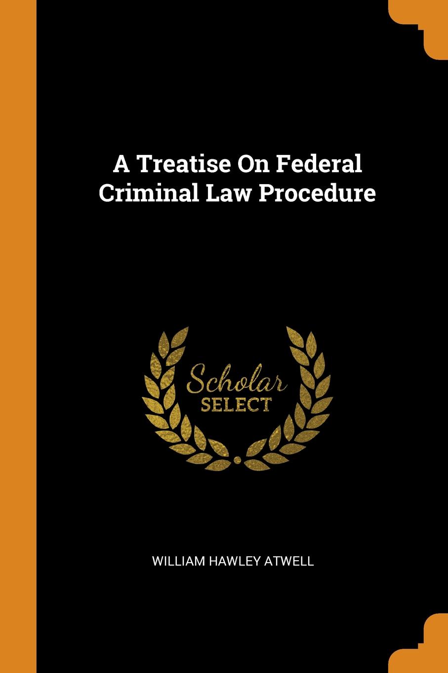 A Treatise On Federal Criminal Law Procedure. William Hawley Atwell A Treatise On Federal Criminal Law Procedure. William Hawley Atwell