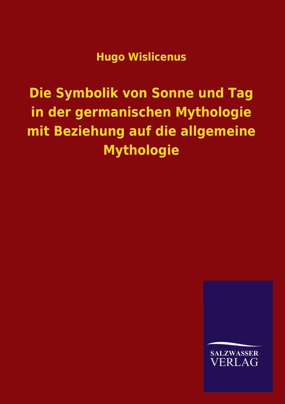 Hugo Wislicenus Die Symbolik Von Sonne Und Tag in Der Germanischen Mythologie Mit Beziehung Auf Die Allgemeine Mythologie