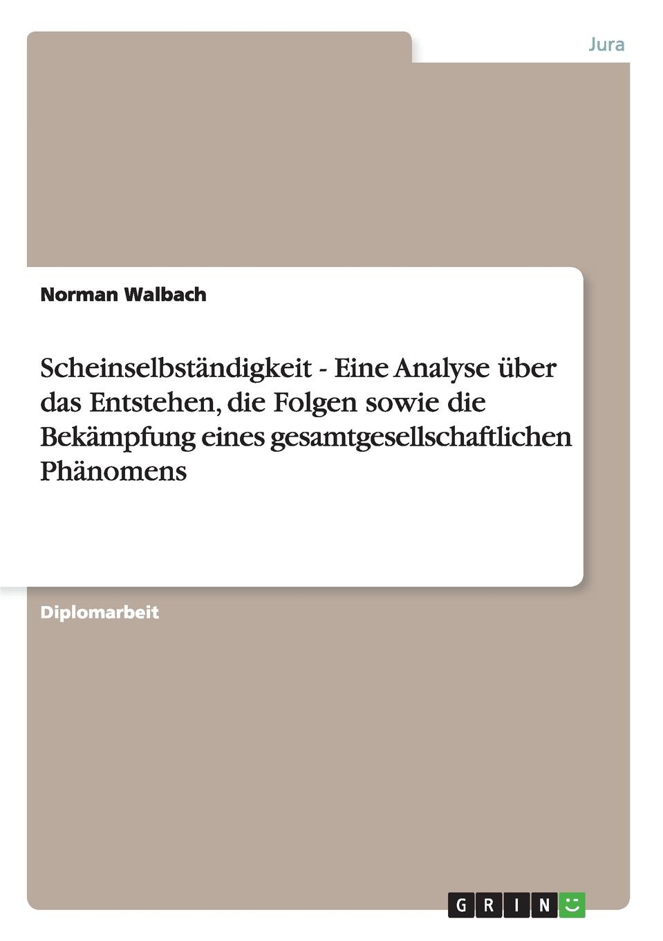 Scheinselbstandigkeit - Eine Analyse Uber Das Entstehen, Die Folgen Sowie Die Bekampfung Eines Gesamtgesellschaftlichen Phanomens