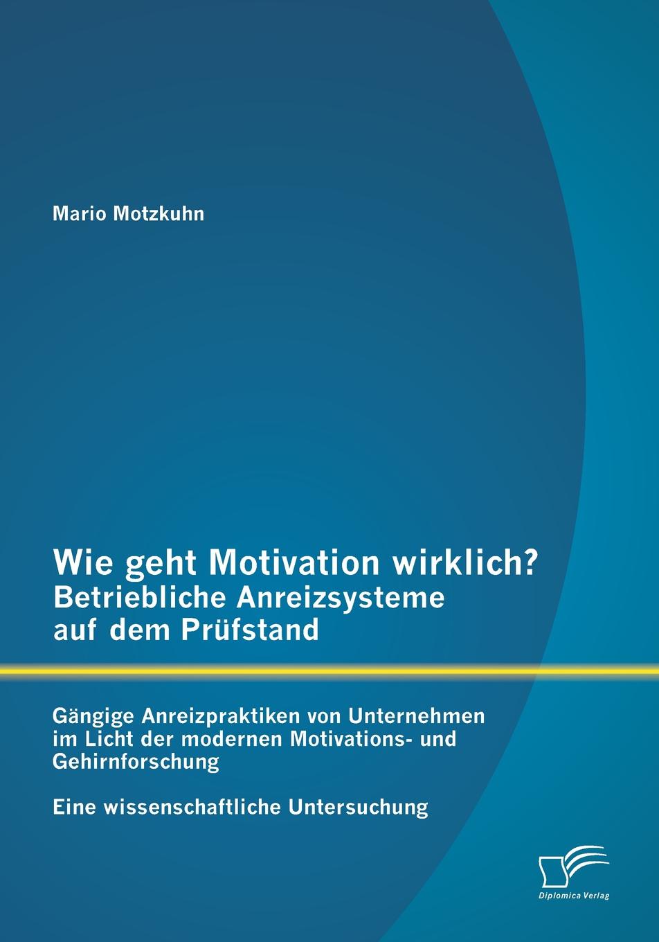 фото Wie geht Motivation wirklich. - Betriebliche Anreizsysteme auf dem Prufstand. Gangige Anreizpraktiken von Unternehmen im Licht der modernen Motivations- und Gehirnforschung - Eine wissenschaftliche Untersuchung