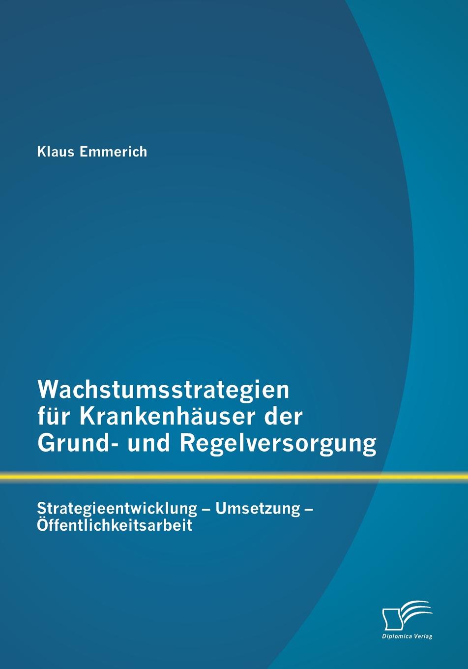 Wachstumsstrategien fur Krankenhauser der Grund- und Regelversorgung. Strategieentwicklung - Umsetzung - Offentlichkeitsarbeit