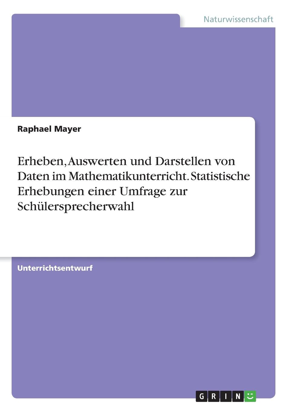 Erheben, Auswerten und Darstellen von Daten im Mathematikunterricht. Statistische Erhebungen einer Umfrage zur Schulersprecherwahl