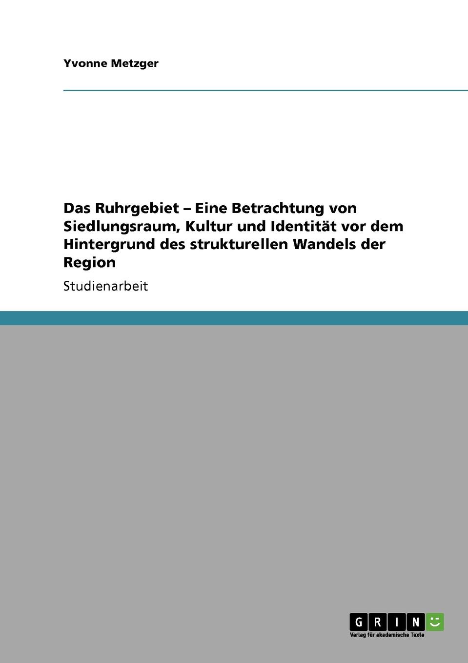 Das Ruhrgebiet - Eine Betrachtung von Siedlungsraum, Kultur und Identitat vor dem Hintergrund des strukturellen Wandels der Region