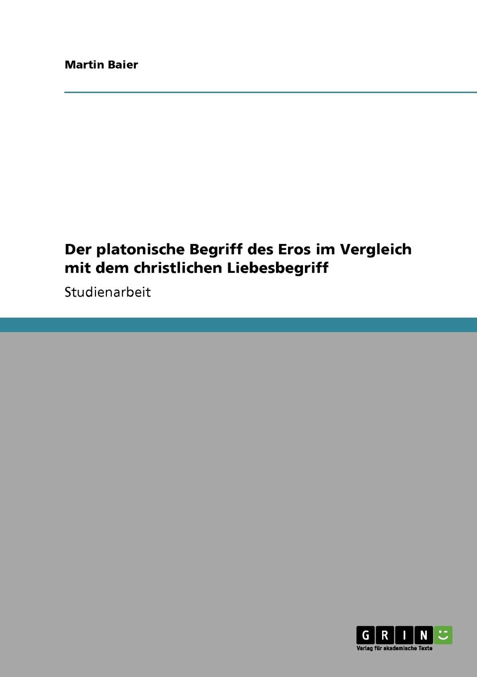 Martin Baier Der platonische Begriff des Eros im Vergleich mit dem christlichen Liebesbegriff Martin Baier Der platonische Begriff des Eros im Vergleich mit dem christlichen Liebesbegriff