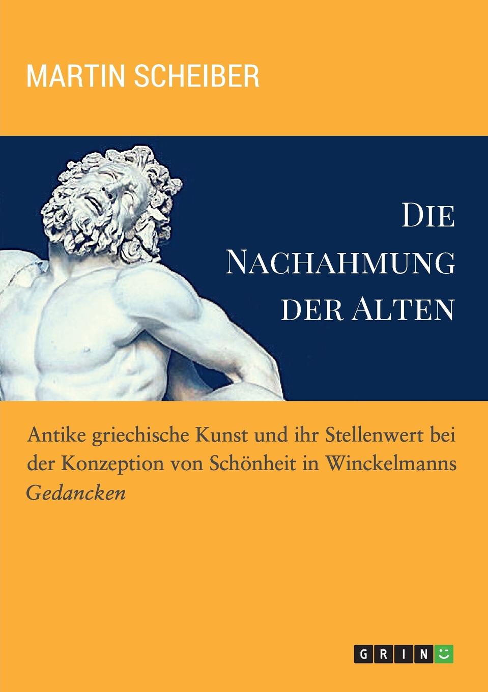 Martin Scheiber Die Nachahmung der Alten. Antike griechische Kunst und ihr Stellenwert bei der Konzeption von Schonheit in Winckelmanns Martin Scheiber Die Nachahmung der Alten. Antike griechische Kunst und ihr Stellenwert bei der Konzeption von Schonheit in Winckelmanns