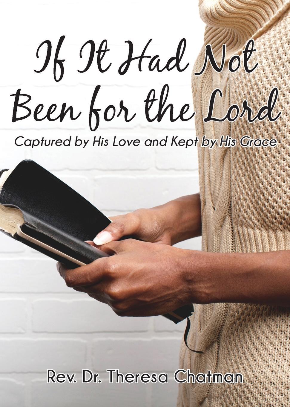 Theresa Chatman If It Had Not Been for the Lord. Captured by His Love and Kept by His Grace