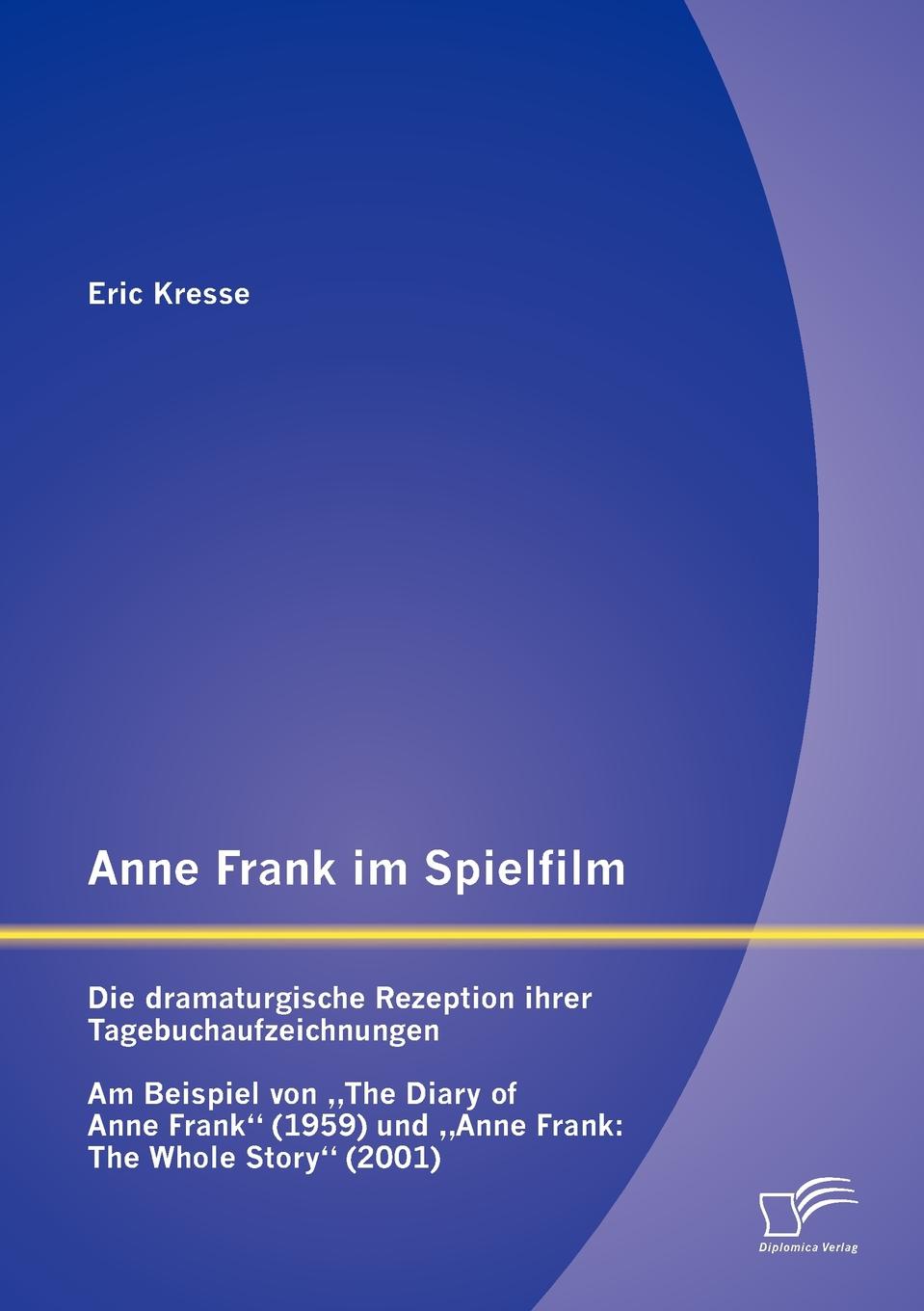 Eric Kresse Anne Frank im Spielfilm. Die dramaturgische Rezeption ihrer Tagebuchaufzeichnungen Eric Kresse Anne Frank im Spielfilm. Die dramaturgische Rezeption ihrer Tagebuchaufzeichnungen