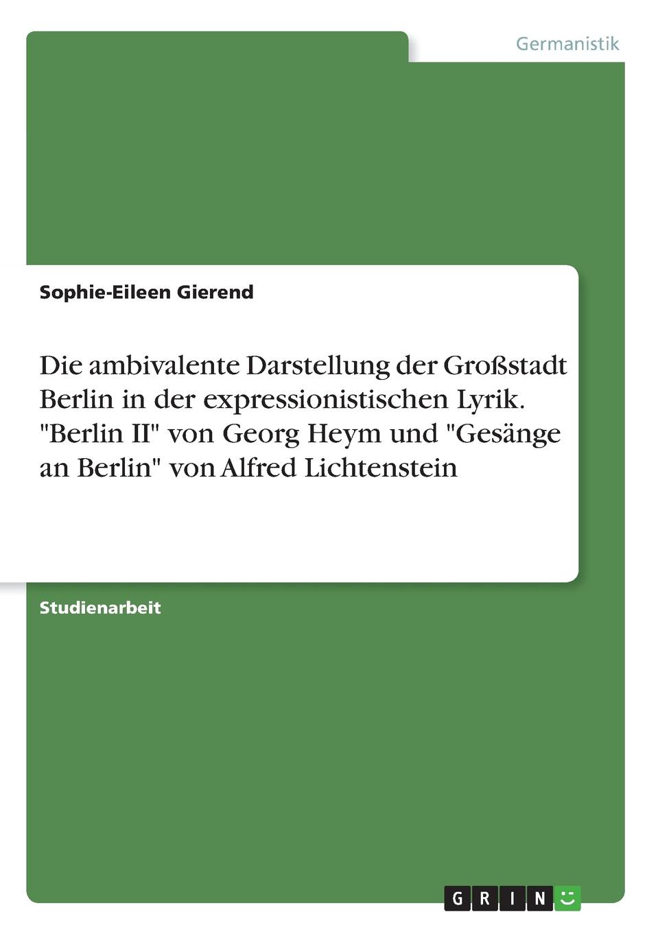 Sophie-Eileen Gierend Die ambivalente Darstellung der Grossstadt Berlin in der expressionistischen Lyrik. 