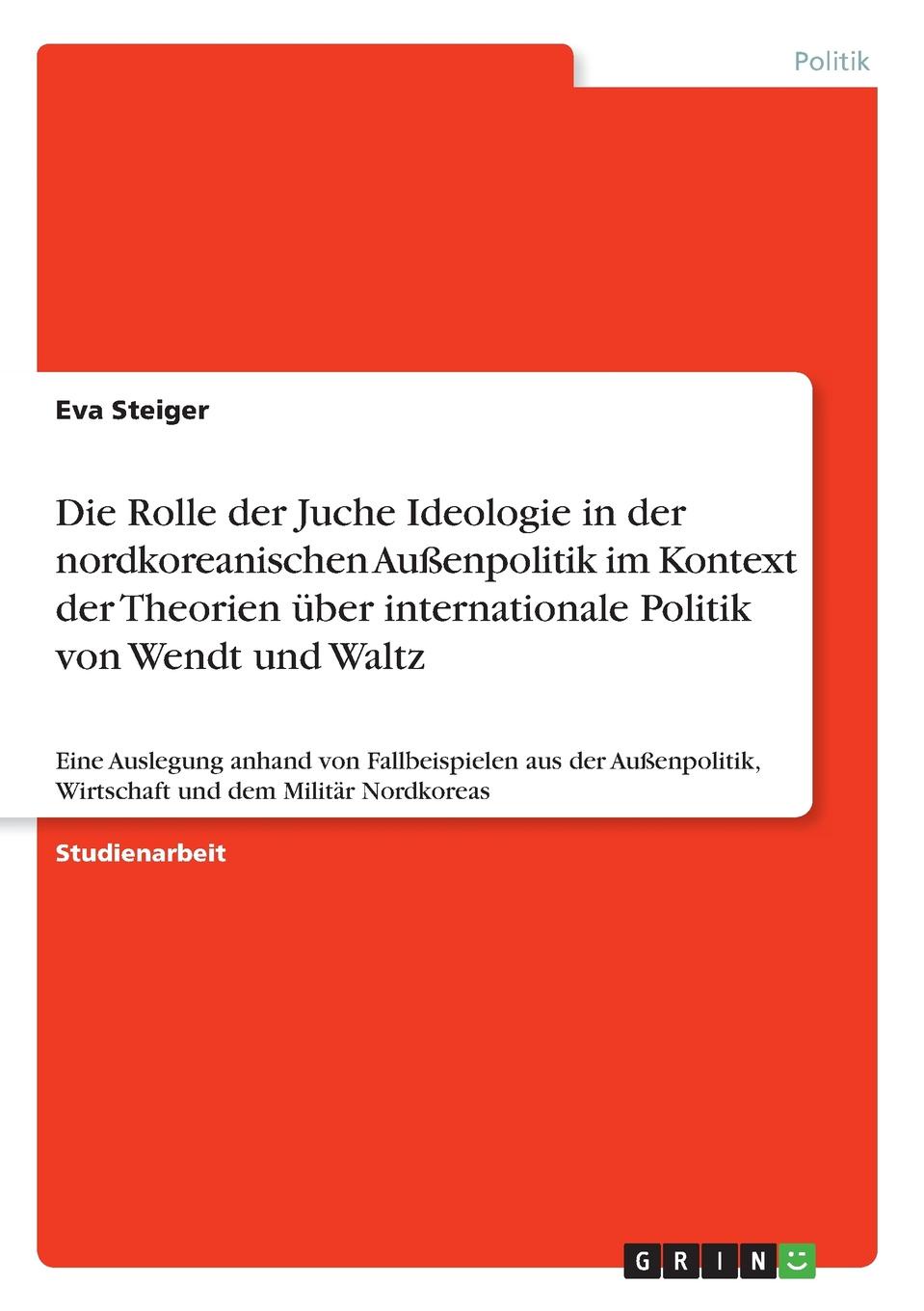 Eva Steiger Die Rolle der Juche Ideologie in der nordkoreanischen Aussenpolitik im Kontext der Theorien uber internationale Politik von Wendt und Waltz Eva Steiger Die Rolle der Juche Ideologie in der nordkoreanischen Aussenpolitik im Kontext der Theorien uber internationale Politik von Wendt und Waltz