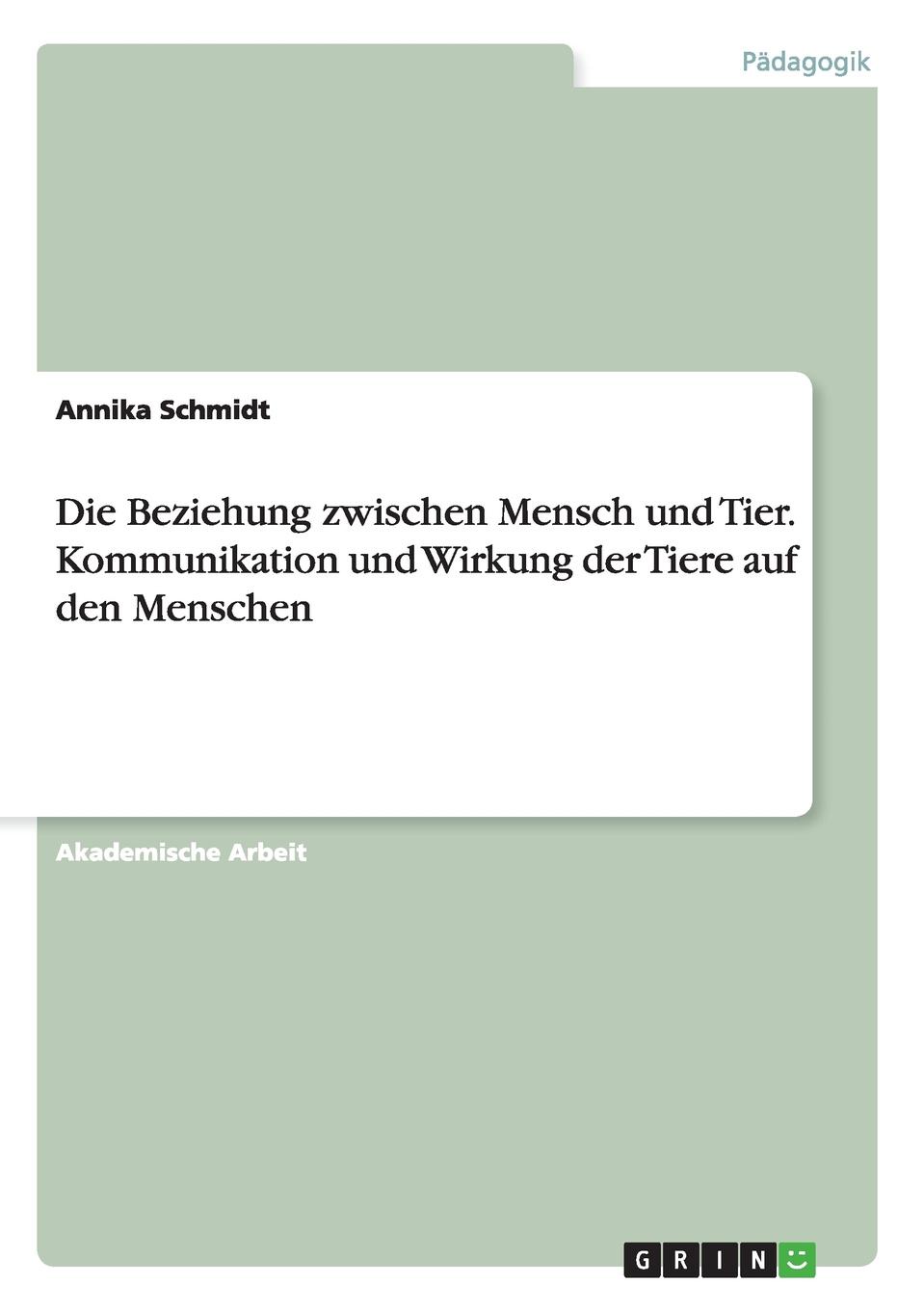 Annika Schmidt Die Beziehung zwischen Mensch und Tier. Kommunikation und Wirkung der Tiere auf den Menschen Annika Schmidt Die Beziehung zwischen Mensch und Tier. Kommunikation und Wirkung der Tiere auf den Menschen