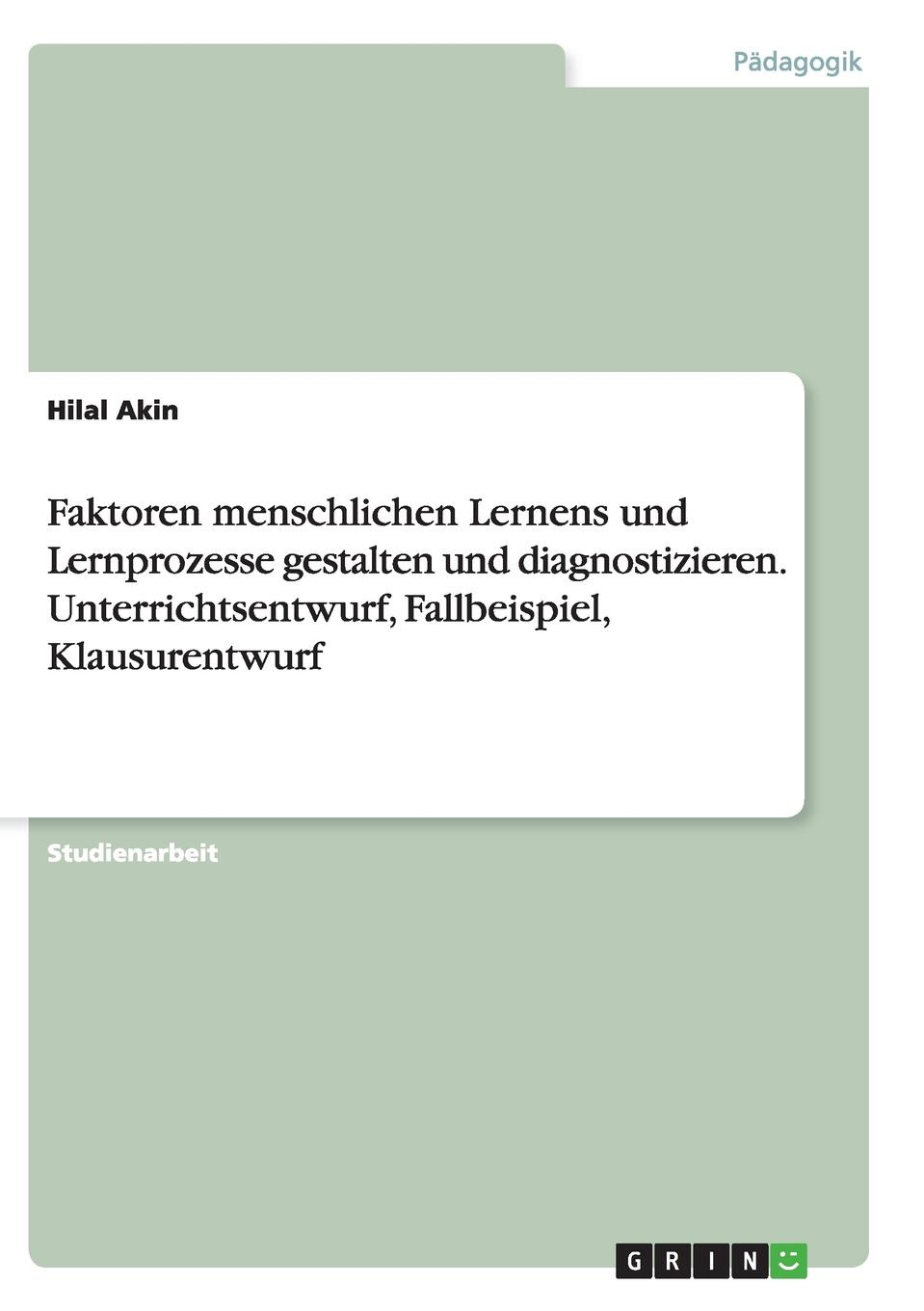 Faktoren menschlichen Lernens und Lernprozesse gestalten und diagnostizieren. Unterrichtsentwurf, Fallbeispiel, Klausurentwurf