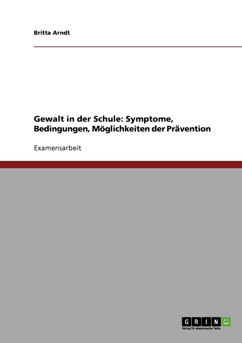 Britta Arndt Gewalt in der Schule. Symptome, Bedingungen, Moglichkeiten der Pravention Britta Arndt Gewalt in der Schule. Symptome, Bedingungen, Moglichkeiten der Pravention