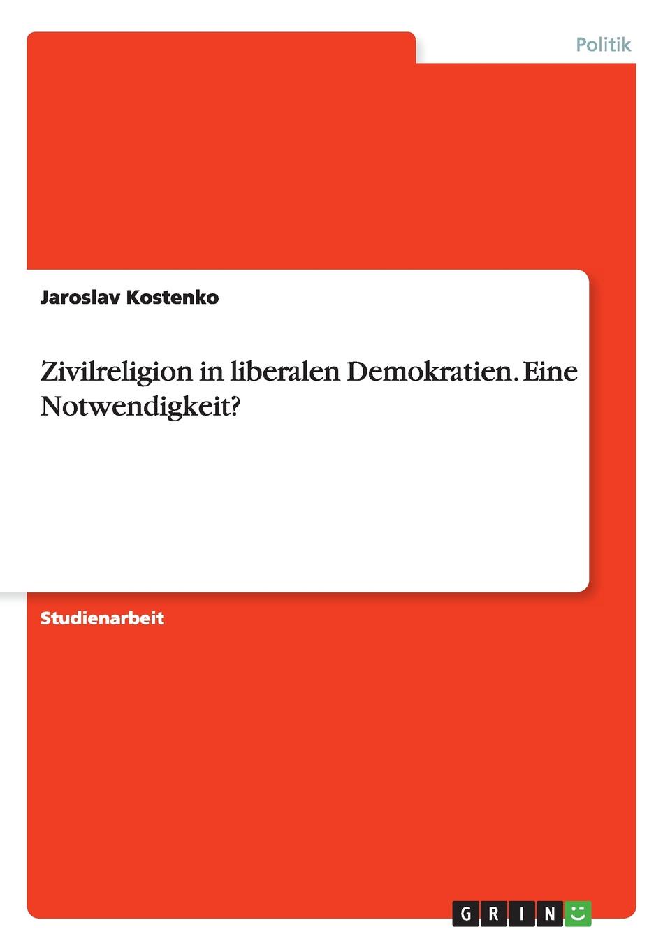Jaroslav Kostenko Zivilreligion in liberalen Demokratien. Eine Notwendigkeit. Jaroslav Kostenko Zivilreligion in liberalen Demokratien. Eine Notwendigkeit.