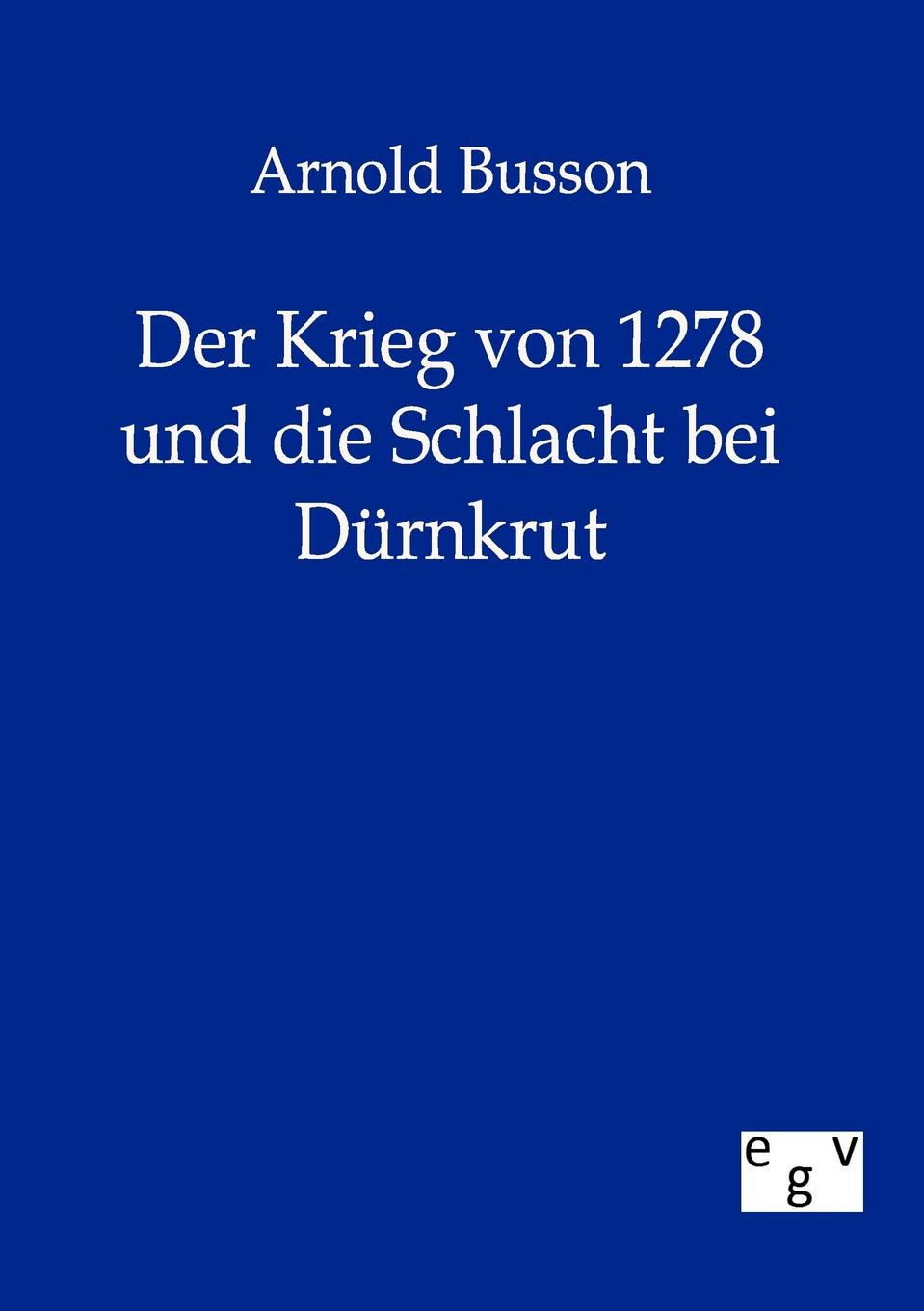 Arnold Busson Der Krieg von 1278 und die Schlacht bei Durnkrut arnold busson der krieg von 1278 und die schlacht bei durnkrut