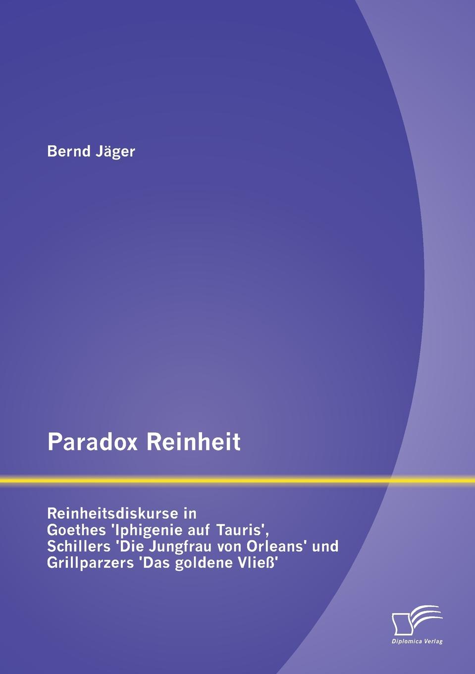 Paradox Reinheit. Reinheitsdiskurse in Goethes .Iphigenie Auf Tauris., Schillers .Die Jungfrau Von Orleans. Und Grillparzers .Das Golden