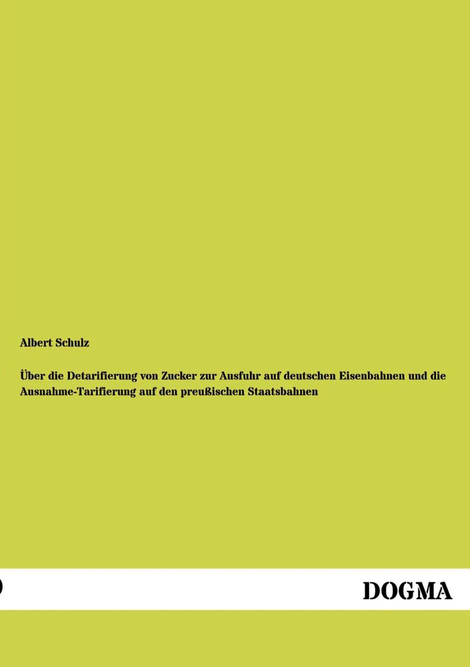 Albert Schulz Uber die Detarifierung von Zucker zur Ausfuhr auf deutschen Eisenbahnen und die Ausnahme-Tarifierung auf den preussischen Staatsbahnen Albert Schulz Uber die Detarifierung von Zucker zur Ausfuhr auf deutschen Eisenbahnen und die Ausnahme-Tarifierung auf den preussischen Staatsbahnen