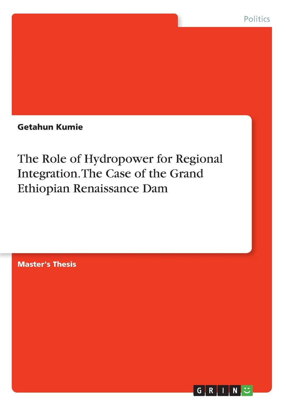 Getahun Kumie The Role of Hydropower for Regional Integration. The Case of the Grand Ethiopian Renaissance Dam Getahun Kumie The Role of Hydropower for Regional Integration. The Case of the Grand Ethiopian Renaissance Dam