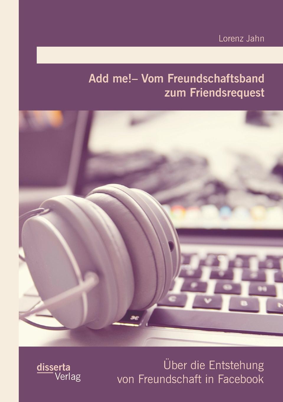 Add me. - Vom Freundschaftsband zum Friendsrequest. Uber die Entstehung von Freundschaft in Facebook