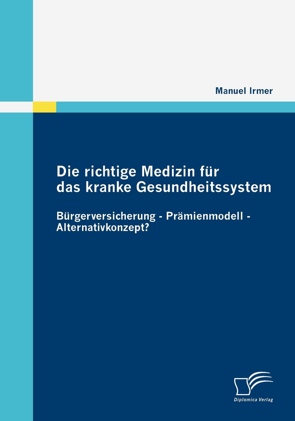 Die richtige Medizin fur das kranke Gesundheitssystem. Burgerversicherung - Pramienmodell - Alternativkonzept.