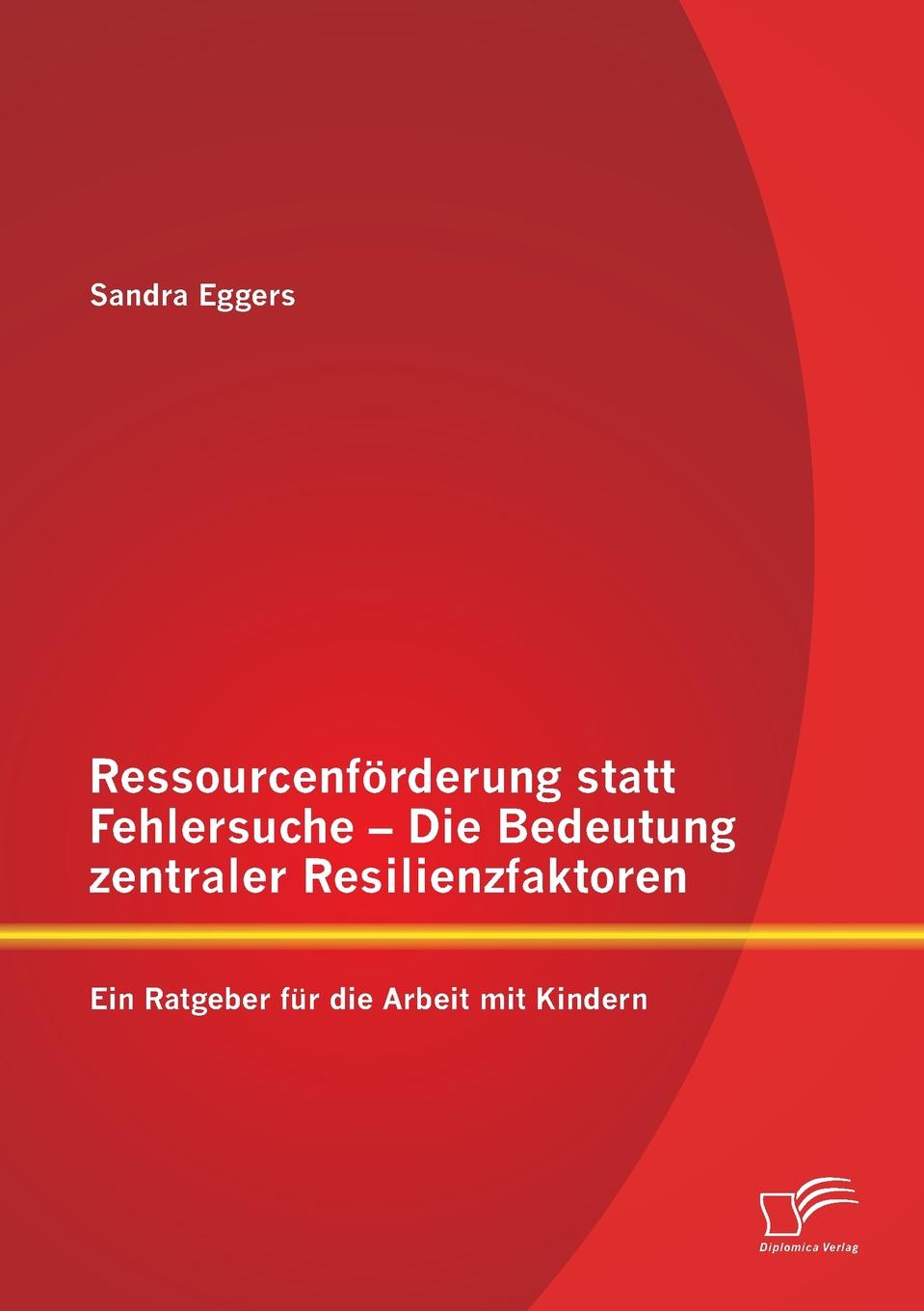 Ressourcenforderung Statt Fehlersuche - Die Bedeutung Zentraler Resilienzfaktoren. Ein Ratgeber Fur Die Arbeit Mit Kindern