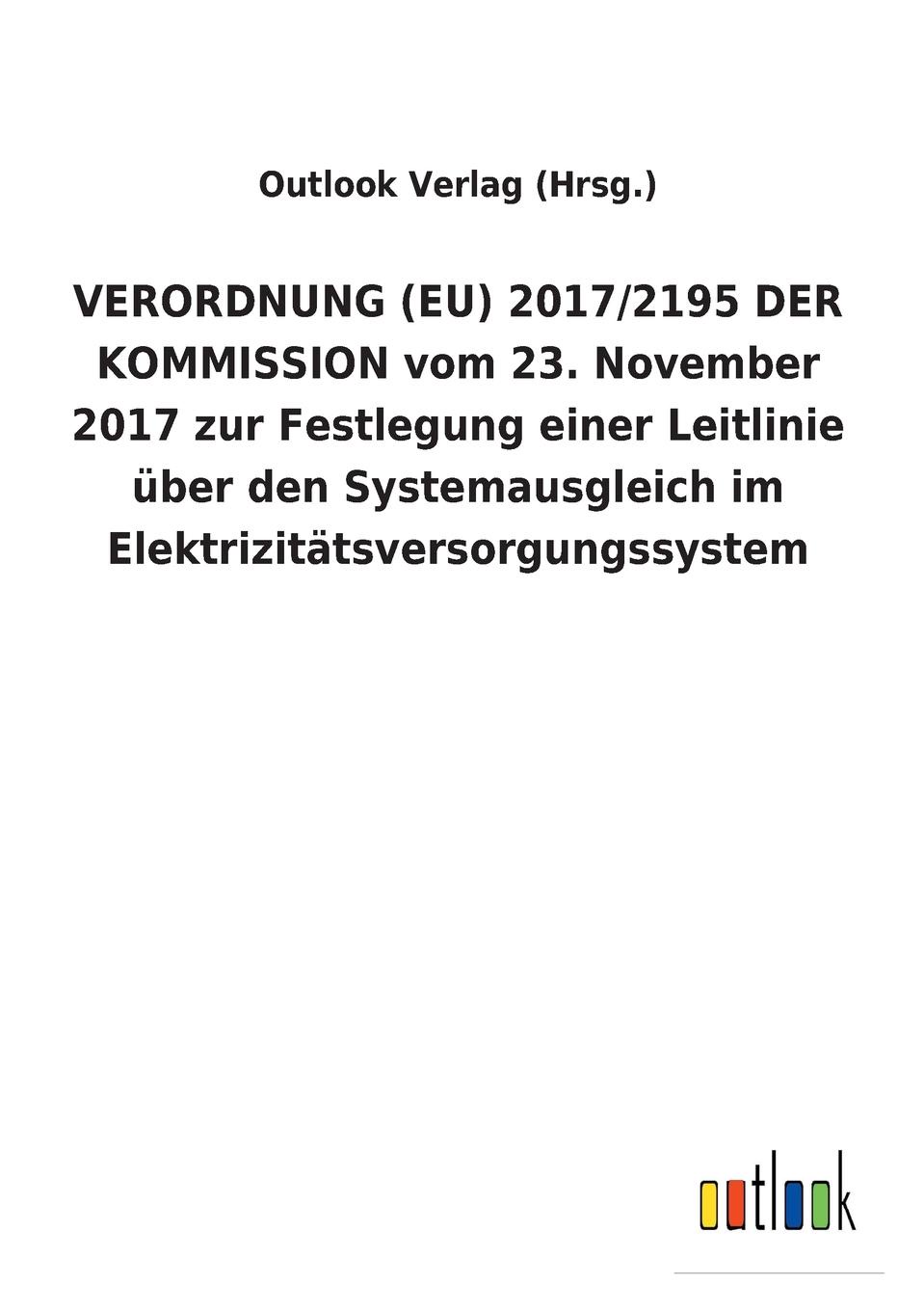 Outlook Verlag (Hrsg.) VERORDNUNG (EU) 2017/2195 DER KOMMISSION vom 23. November 2017 zur Festlegung einer Leitlinie uber den Systemausgleich im Elektrizitatsversorgungssystem