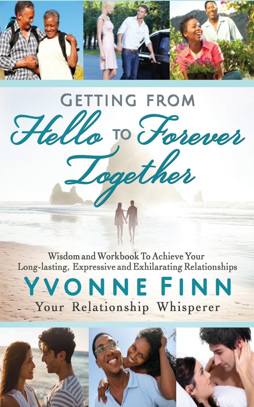 Getting From Hello To Forever Together (2nd Edition, 2019). Wisdom and Workbook To Achieve Your Long-lasting, Expressive and Exhilarating Relationships