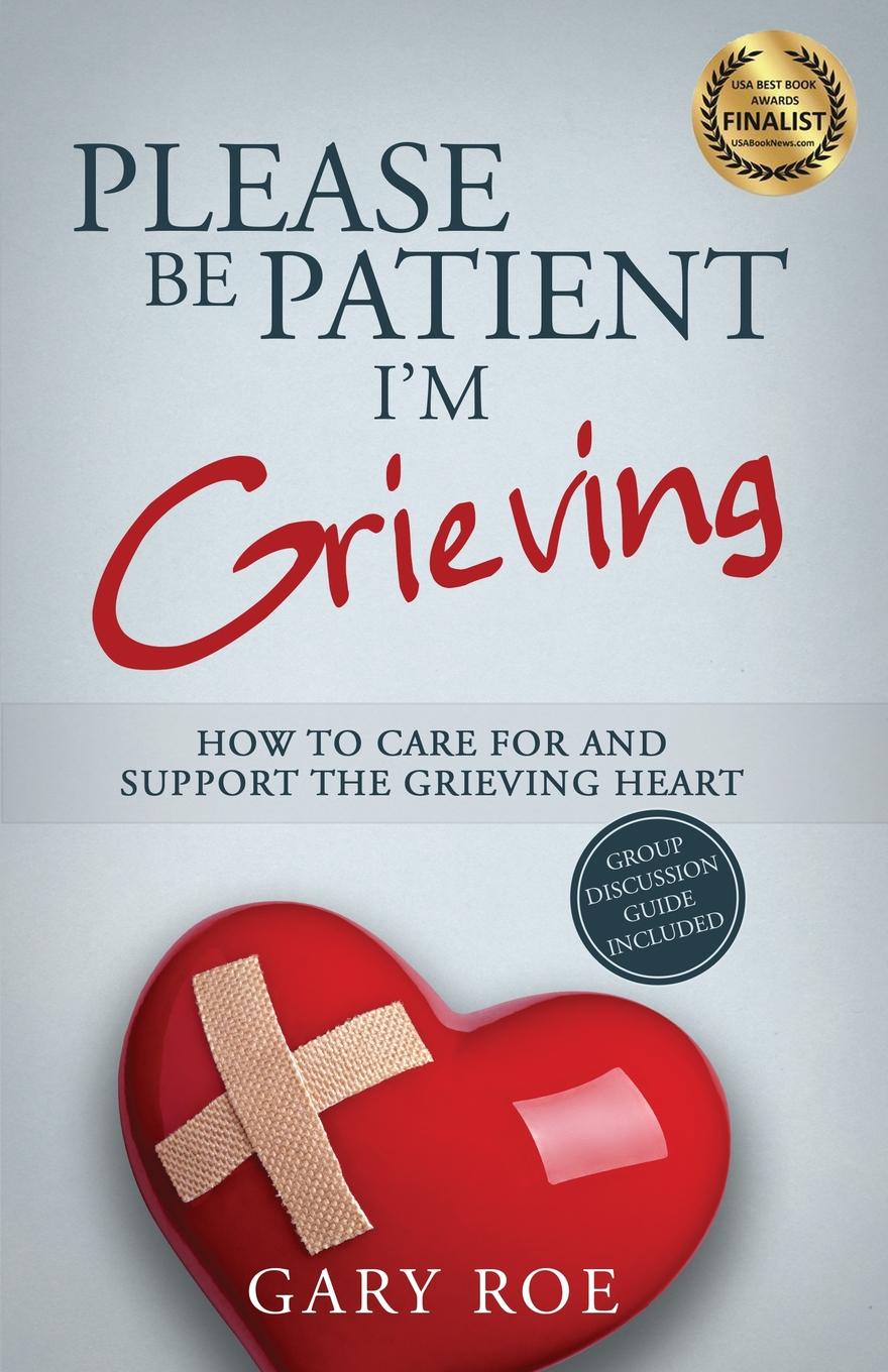 Please Be Patient, I.m Grieving. How to Care For and Support the Grieving Heart