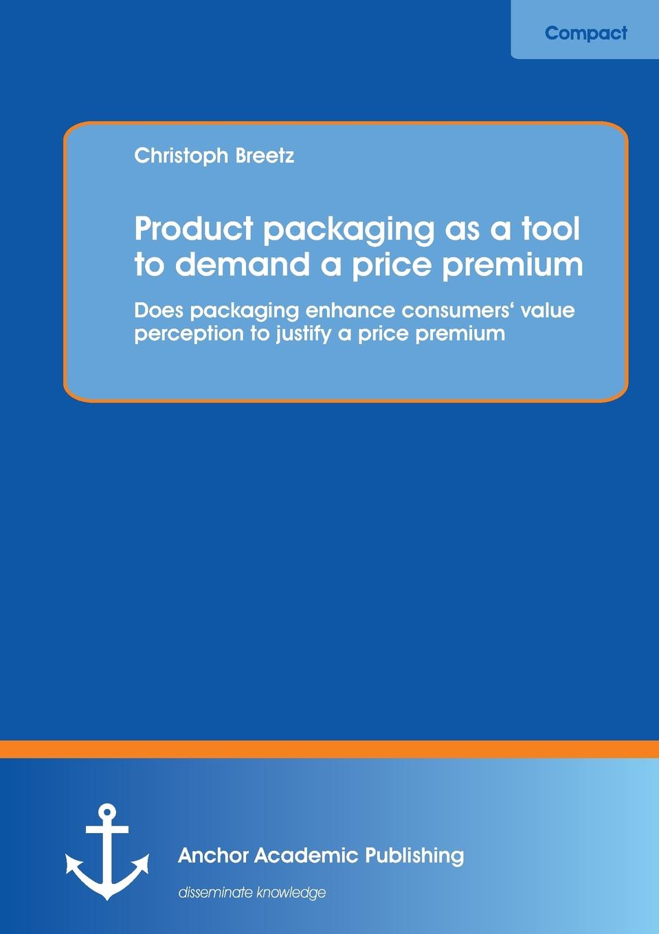 Christoph Breetz Product packaging as tool to demand a price premium. Does packaging enhance consumers. value perception to justify a price premium Christoph Breetz Product packaging as tool to demand a price premium. Does packaging enhance consumers. value perception to justify a price premium