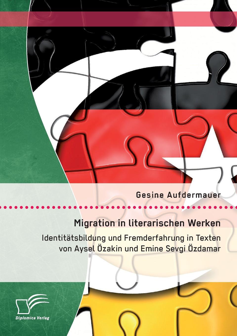Gesine Aufdermauer Migration in literarischen Werken. Identitatsbildung und Fremderfahrung in Texten von Aysel Ozakin und Emine Sevgi Ozdamar