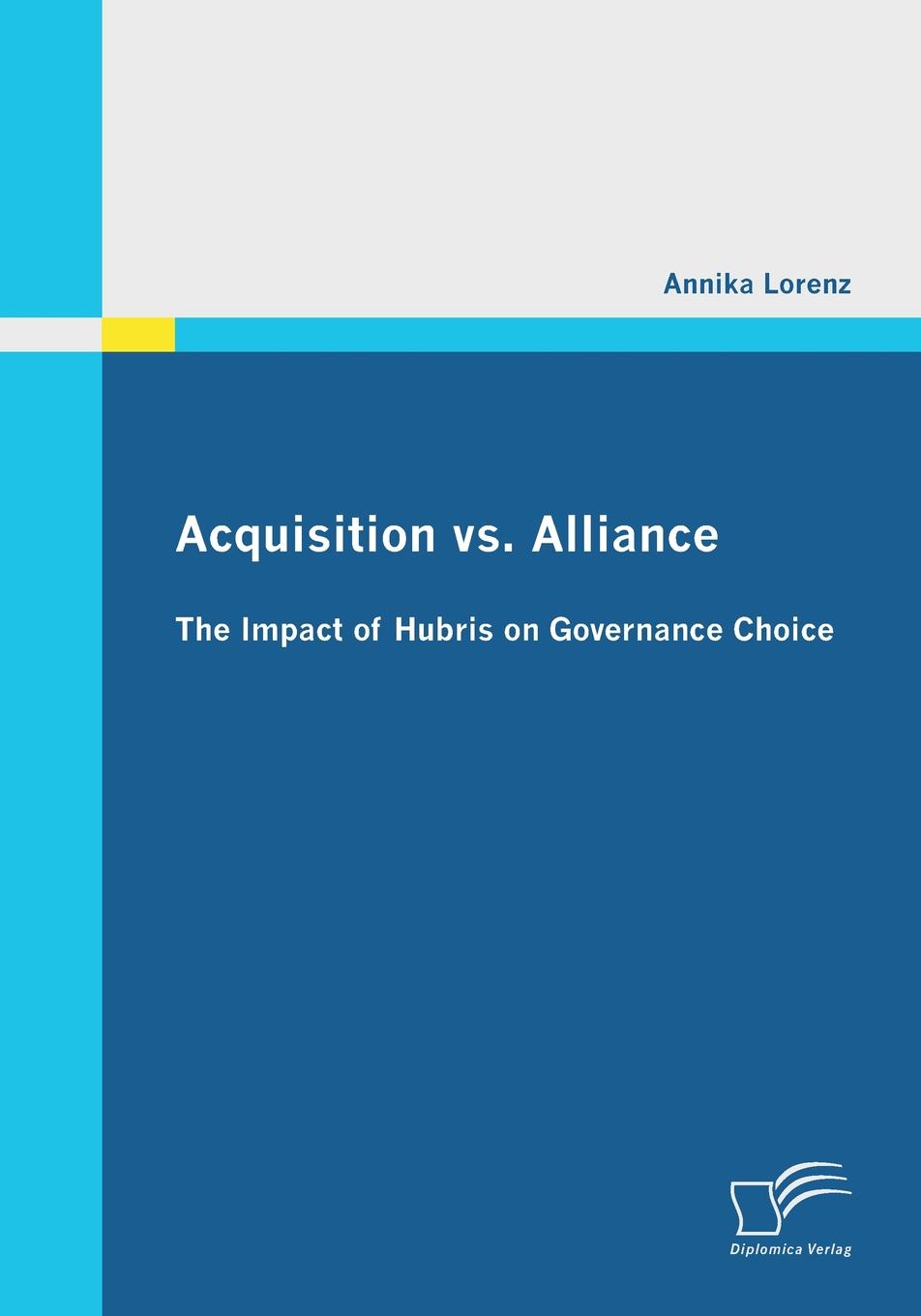 Annika Lorenz Acquisition vs. Alliance. The Impact of Hubris on Governance Choice Annika Lorenz Acquisition vs. Alliance. The Impact of Hubris on Governance Choice