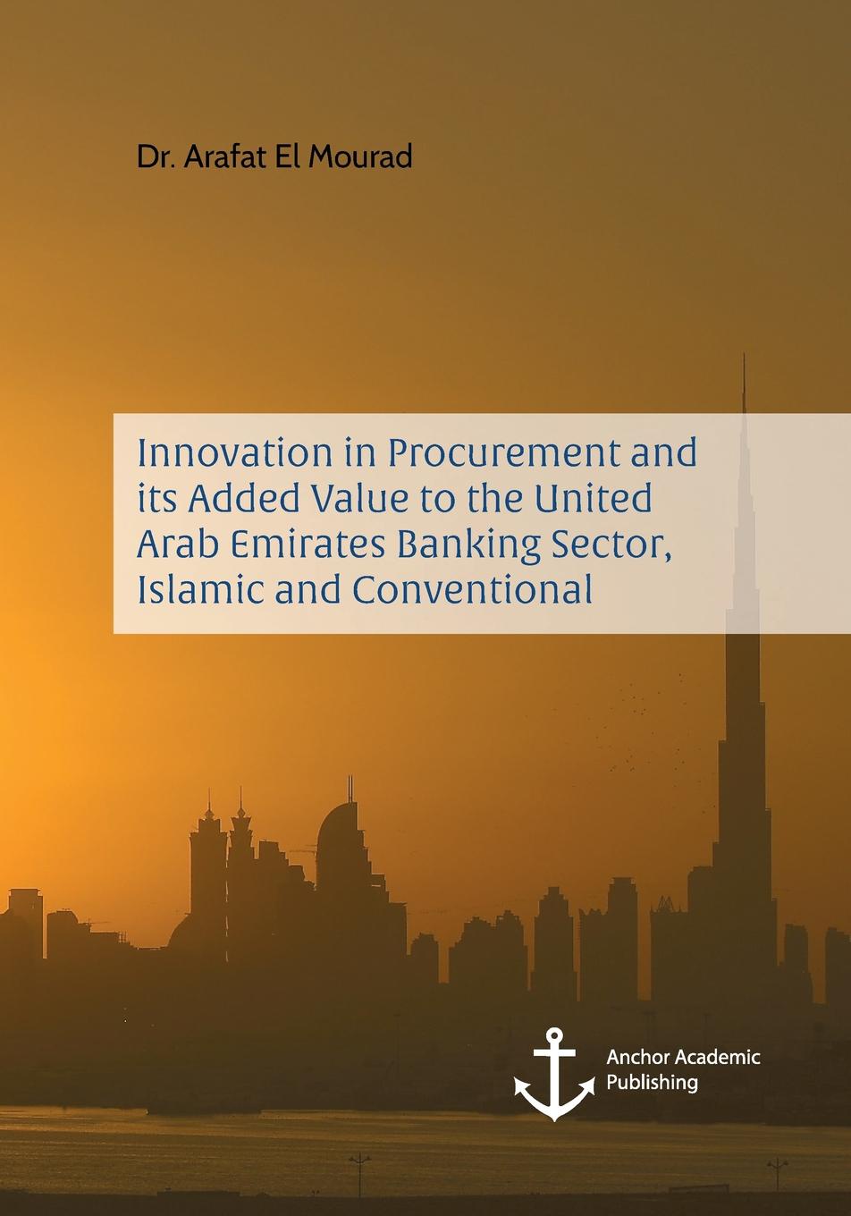 Arafat El Mourad Innovation in Procurement and its Added Value to the United Arab Emirates Banking Sector, Islamic and Conventional Arafat El Mourad Innovation in Procurement and its Added Value to the United Arab Emirates Banking Sector, Islamic and Conventional