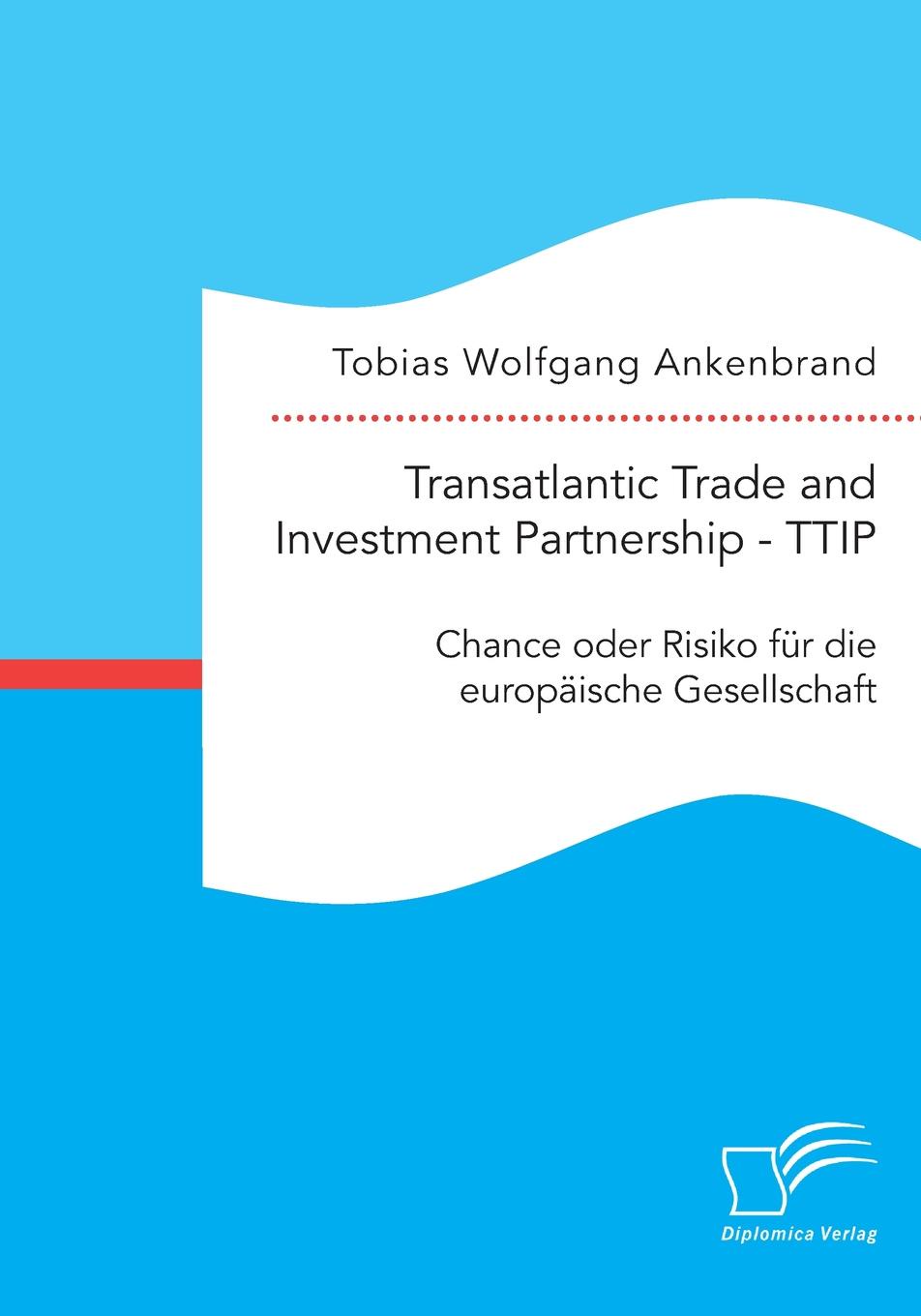 Transatlantic Trade and Investment Partnership - TTIP. Chance oder Risiko fur die europaische Gesellschaft