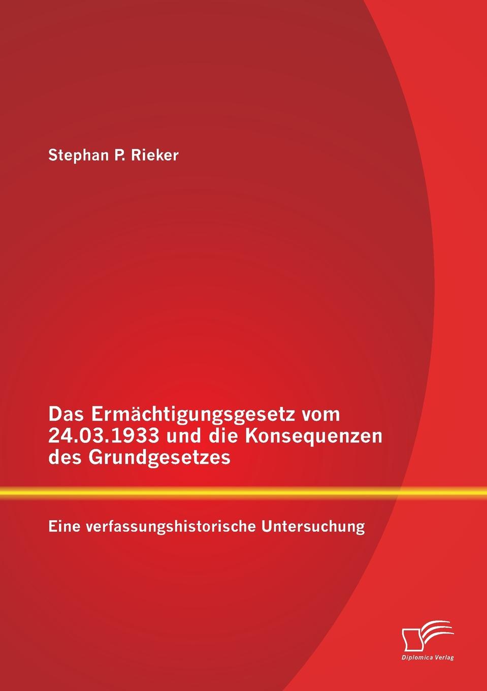 Stephan P. Rieker Das Ermachtigungsgesetz Vom 24.03.1933 Und Die Konsequenzen Des Grundgesetzes. Eine Verfassungshistorische Untersuchung