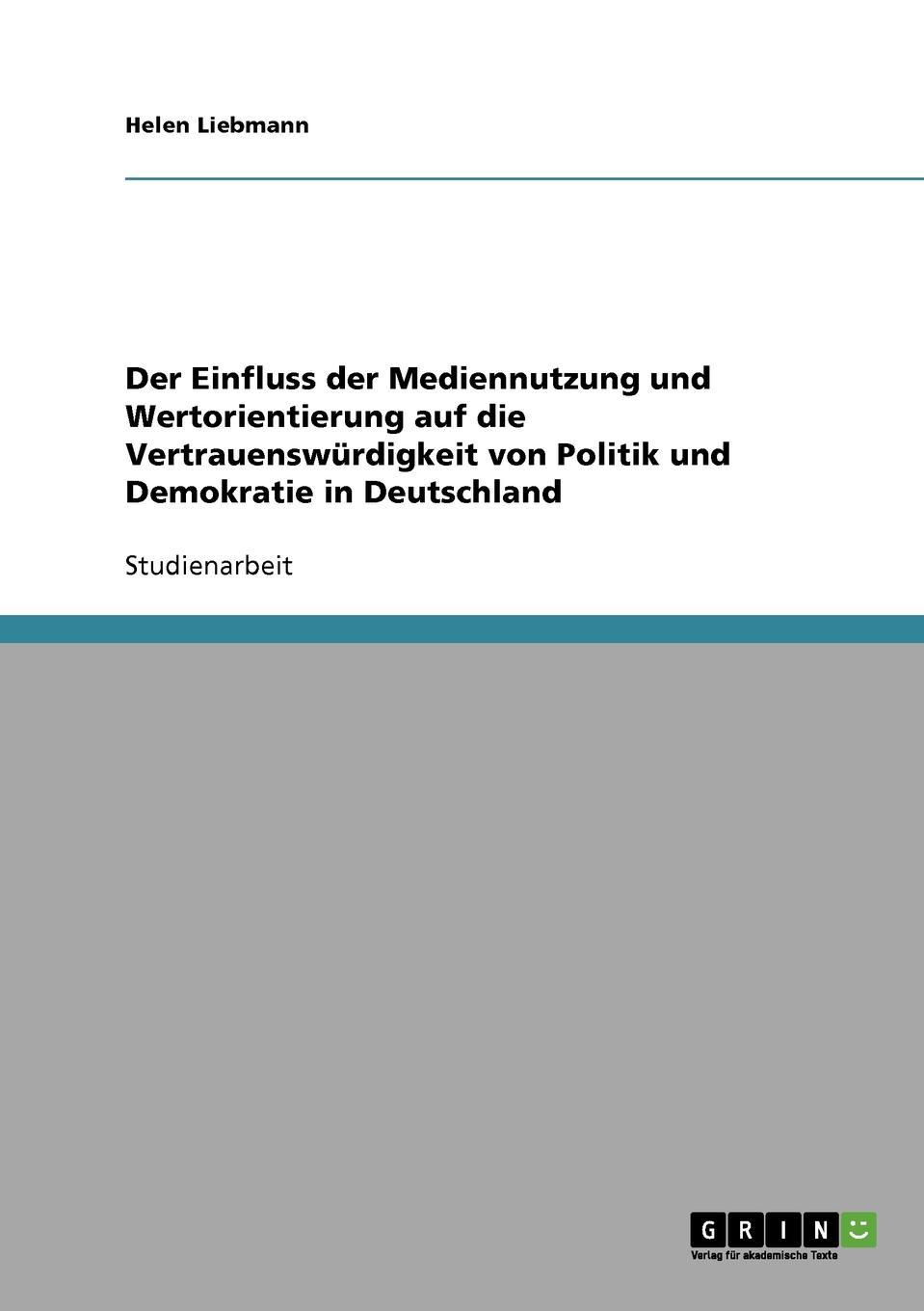 Helen Liebmann Der Einfluss der Mediennutzung und Wertorientierung auf die Vertrauenswurdigkeit von Politik und Demokratie in Deutschland Helen Liebmann Der Einfluss der Mediennutzung und Wertorientierung auf die Vertrauenswurdigkeit von Politik und Demokratie in Deutschland
